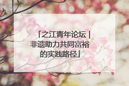 之江青年论坛｜非遗助力共同富裕的实践路径