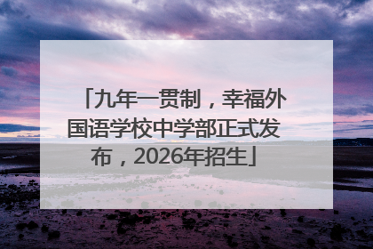 九年一贯制，幸福外国语学校中学部正式发布，2026年招生
