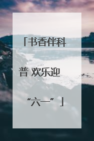 书香伴科普 欢乐迎“六一”
