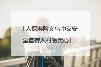 人保寿险义乌中支安全宣传入村暖民心