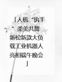 人机“执手”柔美共舞 新松新款大负载工业机器人亮相端午晚会