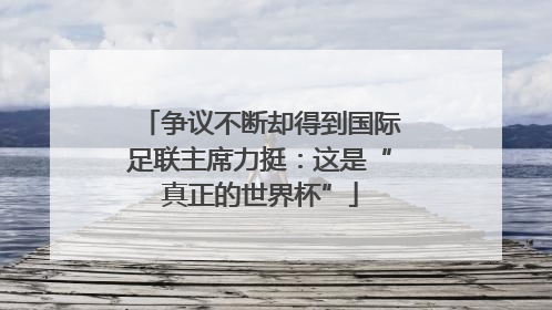 争议不断却得到国际足联主席力挺：这是“真正的世界杯”