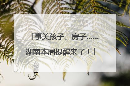 事关孩子、房子……湖南本周提醒来了！
