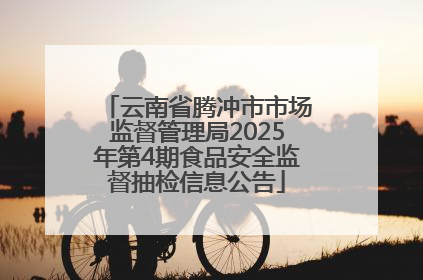云南省腾冲市市场监督管理局2025年第4期食品安全监督抽检信息公告