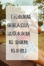 云南龙陵傣家人以古法草木灰制粽 染就独特乡愁