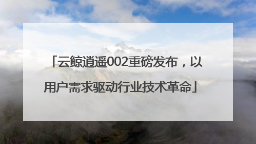 云鲸逍遥002重磅发布，以用户需求驱动行业技术革命