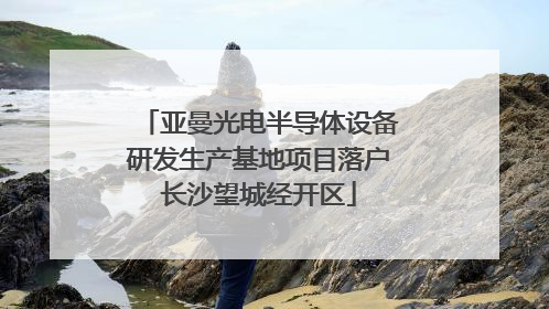 亚曼光电半导体设备研发生产基地项目落户长沙望城经开区