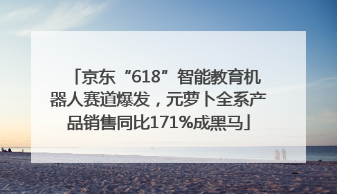 京东“618”智能教育机器人赛道爆发，元萝卜全系产品销售同比171%成黑马