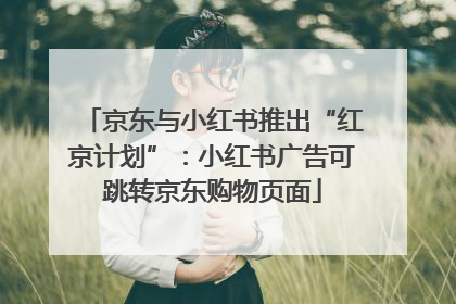 京东与小红书推出“红京计划”：小红书广告可跳转京东购物页面
