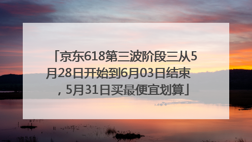 京东618第三波阶段三从5月28日开始到6月03日结束，5月31日买最便宜划算