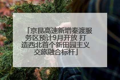 京昆高速新增秦渡服务区预计9月开放 打造西北首个新田园主义交旅融合标杆