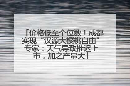 价格低至个位数！成都实现“汉源大樱桃自由” 专家：天气导致推迟上市，加之产量大