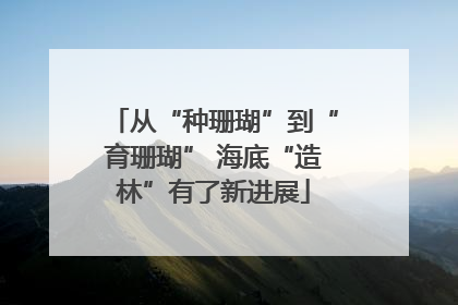 从“种珊瑚”到“育珊瑚” 海底“造林”有了新进展