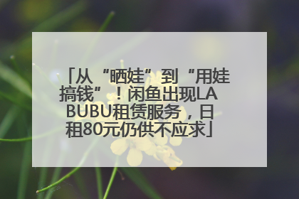 从“晒娃”到“用娃搞钱”！闲鱼出现LABUBU租赁服务，日租80元仍供不应求