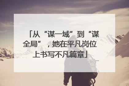 从“谋一域”到“谋全局”，她在平凡岗位上书写不凡篇章