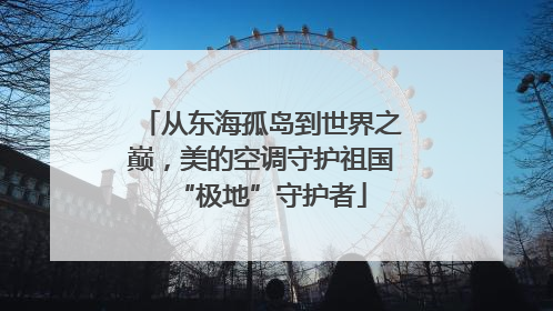 从东海孤岛到世界之巅，美的空调守护祖国“极地”守护者