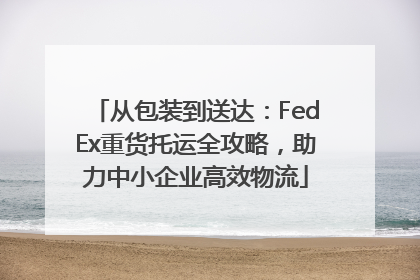 从包装到送达：FedEx重货托运全攻略，助力中小企业高效物流