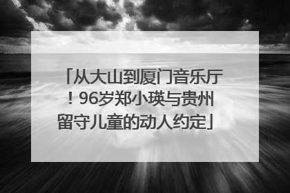从大山到厦门音乐厅！96岁郑小瑛与贵州留守儿童的动人约定