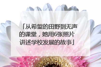 从希望的田野到无声的课堂，她用6张照片讲述学校发展的故事