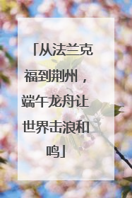 从法兰克福到荆州，端午龙舟让世界击浪和鸣