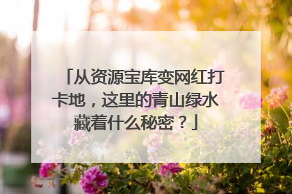 从资源宝库变网红打卡地，这里的青山绿水藏着什么秘密？