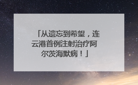从遗忘到希望，连云港首例注射治疗阿尔茨海默病！