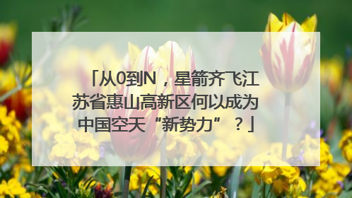 从0到N，星箭齐飞江苏省惠山高新区何以成为中国空天“新势力”？