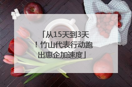 从15天到3天！竹山代表行动跑出惠企加速度