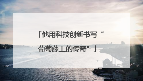 他用科技创新书写“葡萄藤上的传奇”
