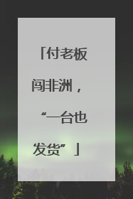付老板闯非洲，“一台也发货”