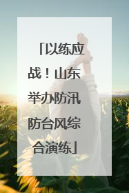 以练应战！山东举办防汛防台风综合演练