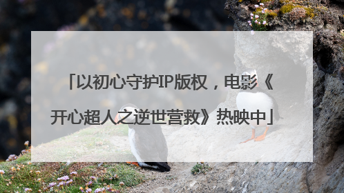 以初心守护IP版权，电影《开心超人之逆世营救》热映中