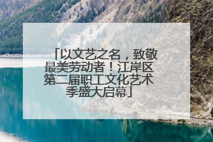 以文艺之名，致敬最美劳动者！江岸区第二届职工文化艺术季盛大启幕