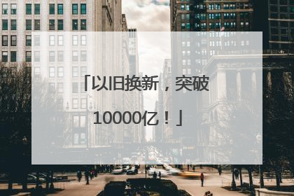 以旧换新，突破10000亿！