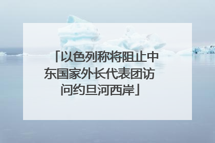 以色列称将阻止中东国家外长代表团访问约旦河西岸