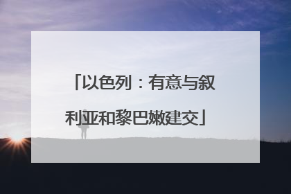 以色列：有意与叙利亚和黎巴嫩建交