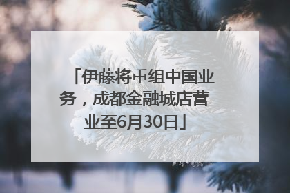 伊藤将重组中国业务，成都金融城店营业至6月30日