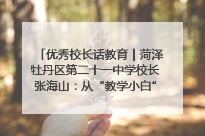 优秀校长话教育｜菏泽牡丹区第二十一中学校长张海山：从“教学小白”到“行家里手”