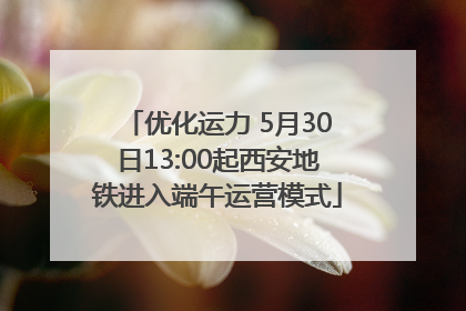 优化运力 5月30日13:00起西安地铁进入端午运营模式