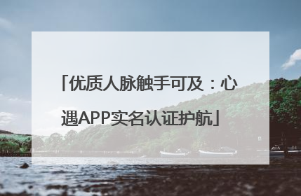 优质人脉触手可及：心遇APP实名认证护航