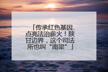 传承红色基因、点亮法治薪火！陕甘边界，这个司法所也叫“南梁”