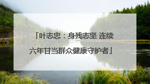 叶志忠：身残志坚 连续六年甘当群众健康守护者