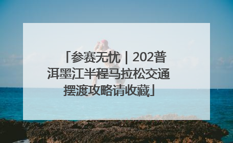 参赛无忧｜202普洱墨江半程马拉松交通摆渡攻略请收藏