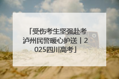 受伤考生坚强赴考 泸州民警暖心护送丨2025四川高考