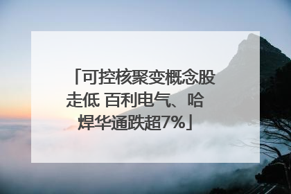 可控核聚变概念股走低 百利电气、哈焊华通跌超7%