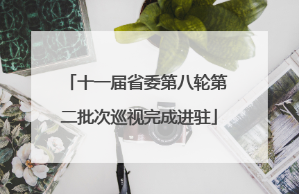 十一届省委第八轮第二批次巡视完成进驻
