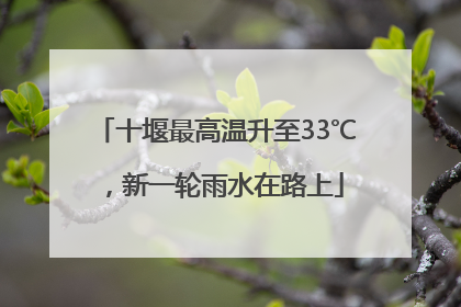 十堰最高温升至33℃，新一轮雨水在路上