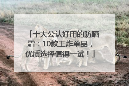 十大公认好用的防晒霜：10款王炸单品，优质选择值得一试！