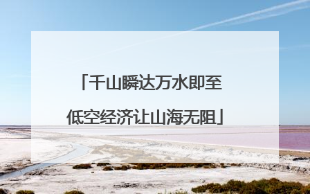 千山瞬达万水即至 低空经济让山海无阻