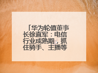 华为轮值董事长徐直军：电信行业成熟期，抓住骑手、主播等成长型需求